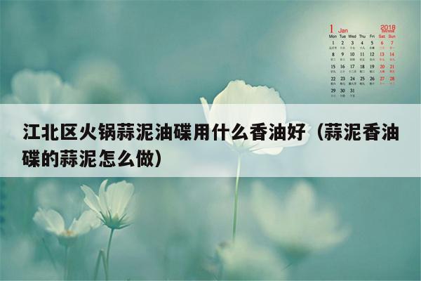 江北区火锅蒜泥油碟用什么香油好（蒜泥香油碟的蒜泥怎么做）