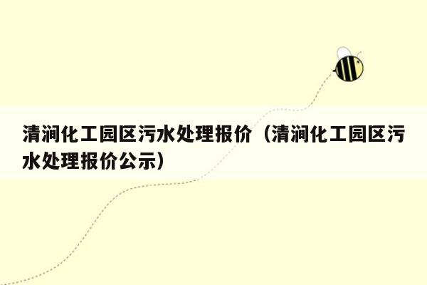 清涧化工园区污水处理报价（清涧化工园区污水处理报价公示）