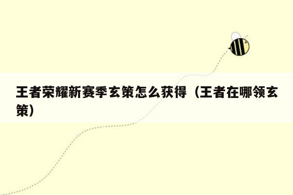 王者荣耀新赛季玄策怎么获得（王者在哪领玄策）