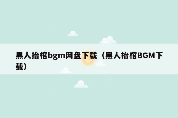黑人抬棺bgm网盘下载（黑人抬棺BGM下载）