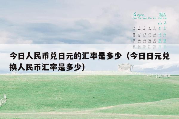 今日人民币兑日元的汇率是多少（今日日元兑换人民币汇率是多少）