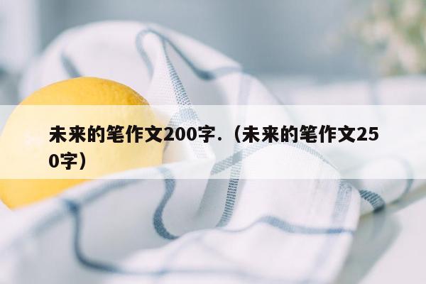 未来的笔作文200字.（未来的笔作文250字）