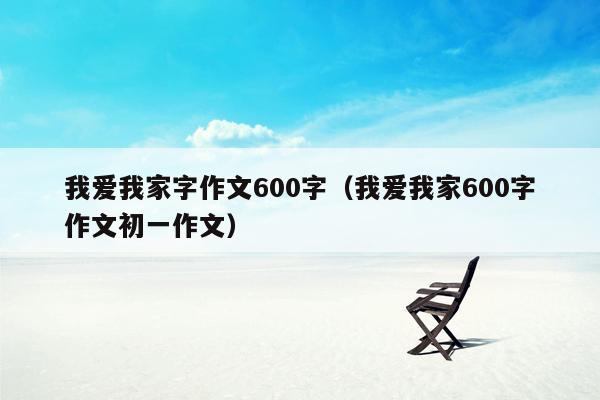我爱我家字作文600字（我爱我家600字作文初一作文）