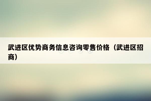 武进区优势商务信息咨询零售价格（武进区招商）
