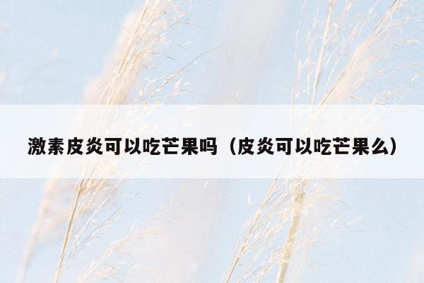 激素皮炎可以吃芒果吗（皮炎可以吃芒果么）