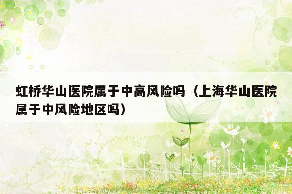 虹桥华山医院属于中高风险吗（上海华山医院属于中风险地区吗）