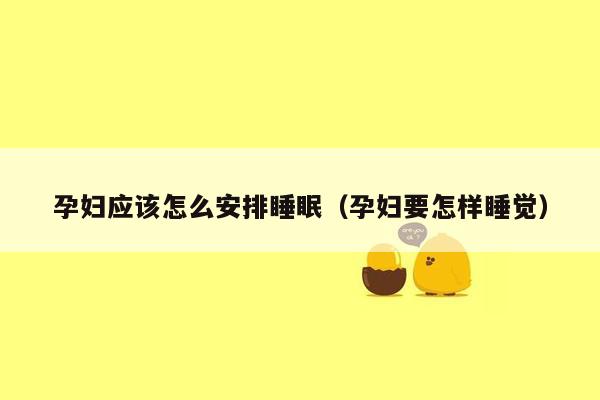 孕妇应该怎么安排睡眠（孕妇要怎样睡觉）