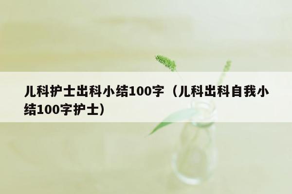 儿科护士出科小结100字（儿科出科自我小结100字护士）
