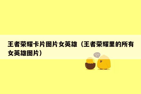 王者荣耀卡片图片女英雄（王者荣耀里的所有女英雄图片）