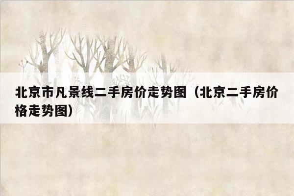 北京市凡景线二手房价走势图（北京二手房价格走势图）