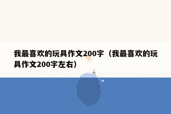 我最喜欢的玩具作文200字（我最喜欢的玩具作文200字左右）