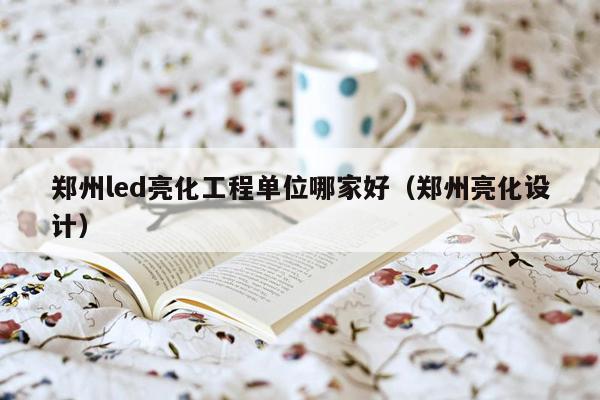 郑州led亮化工程单位哪家好（郑州亮化设计）
