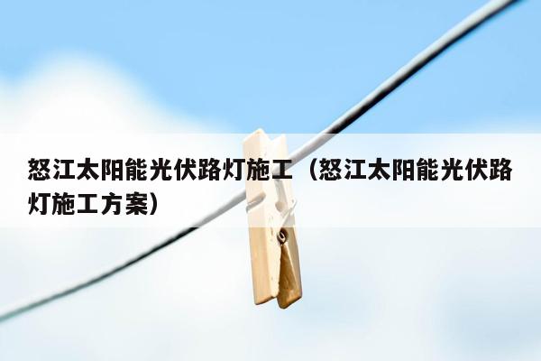 怒江太阳能光伏路灯施工（怒江太阳能光伏路灯施工方案）