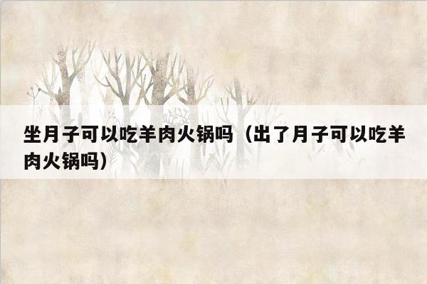 坐月子可以吃羊肉火锅吗（出了月子可以吃羊肉火锅吗）