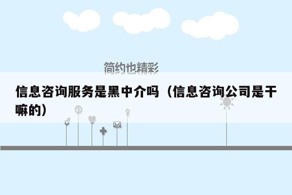 信息咨询服务是黑中介吗（信息咨询公司是干嘛的）