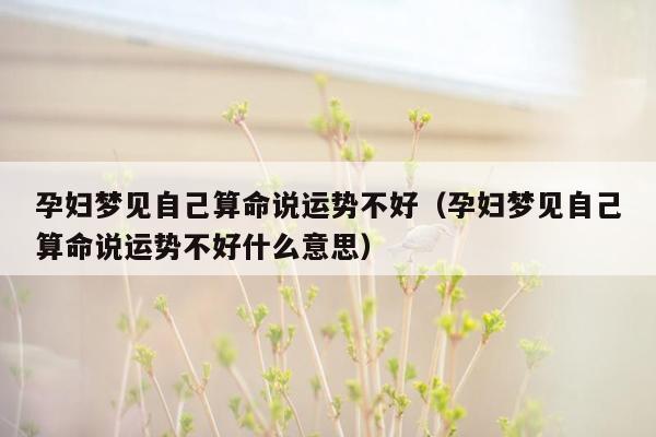 孕妇梦见自己算命说运势不好（孕妇梦见自己算命说运势不好什么意思）