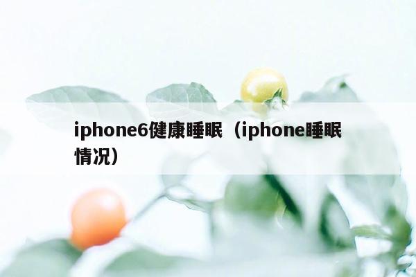 iphone6健康睡眠（iphone睡眠情况）