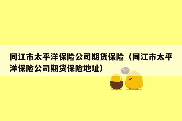 同江市太平洋保险公司期货保险（同江市太平洋保险公司期货保险地址）
