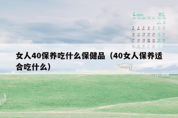 女人40保养吃什么保健品（40女人保养适合吃什么）