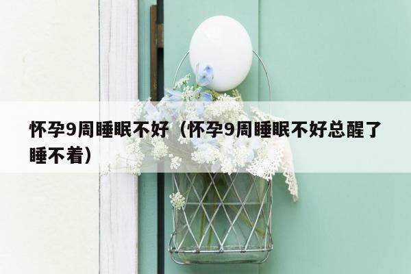 怀孕9周睡眠不好（怀孕9周睡眠不好总醒了睡不着）