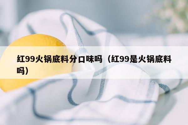 红99火锅底料分口味吗（红99是火锅底料吗）