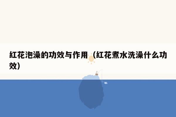 红花泡澡的功效与作用（红花煮水洗澡什么功效）