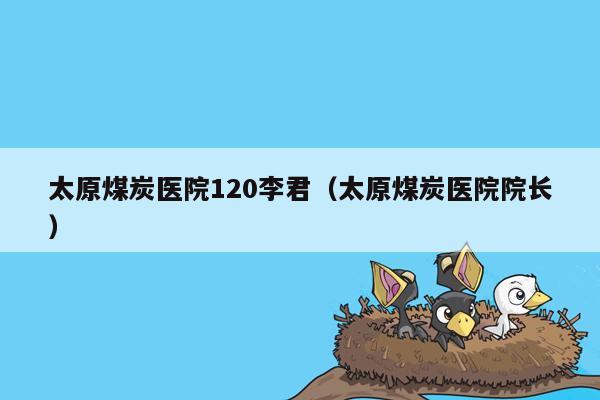太原煤炭医院120李君（太原煤炭医院院长）