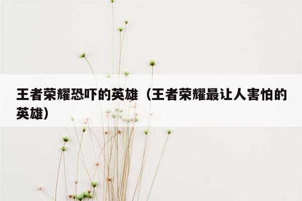 王者荣耀恐吓的英雄（王者荣耀最让人害怕的英雄）