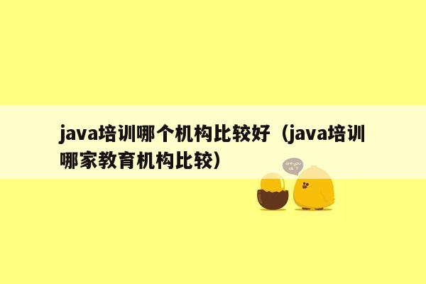 java培训哪个机构比较好（java培训哪家教育机构比较）