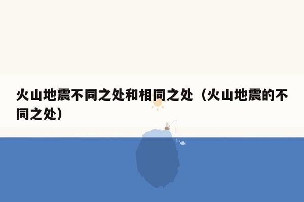 火山地震不同之处和相同之处（火山地震的不同之处）