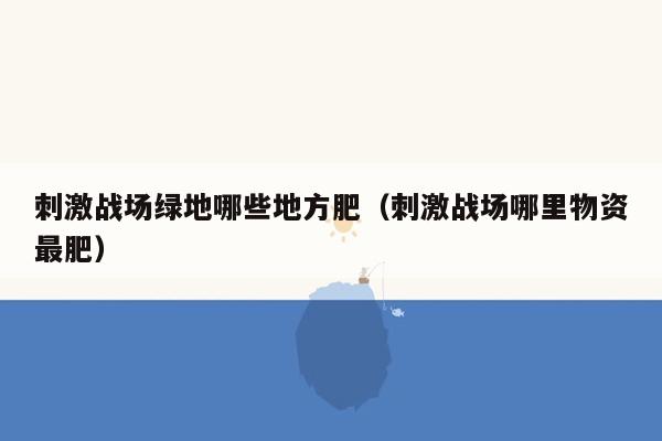刺激战场绿地哪些地方肥（刺激战场哪里物资最肥）