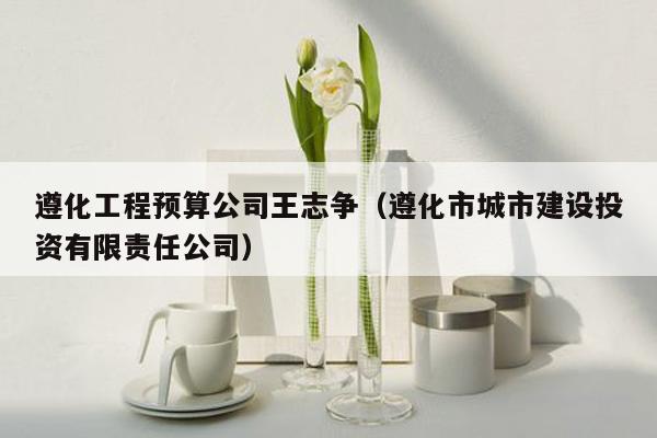 遵化工程预算公司王志争（遵化市城市建设投资有限责任公司）
