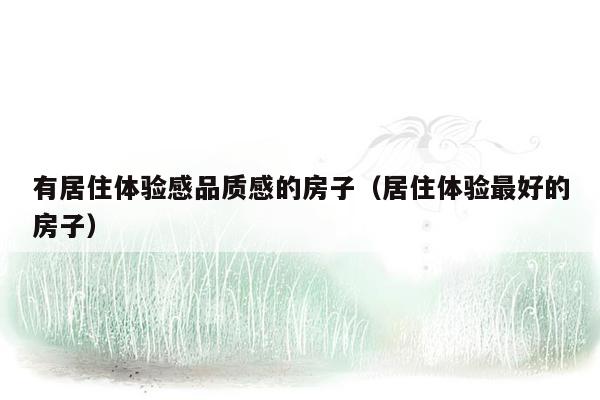 有居住体验感品质感的房子（居住体验最好的房子）