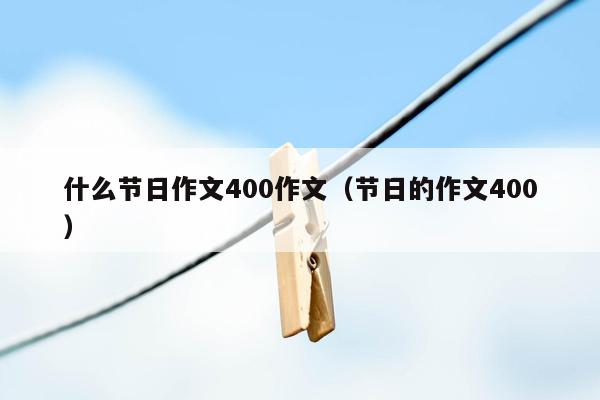 什么节日作文400作文（节日的作文400）