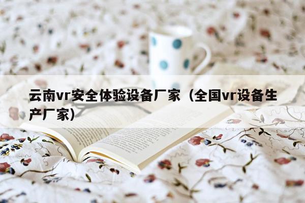 云南vr安全体验设备厂家（全国vr设备生产厂家）