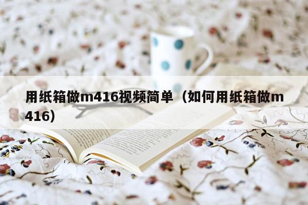 用纸箱做m416视频简单（如何用纸箱做m416）