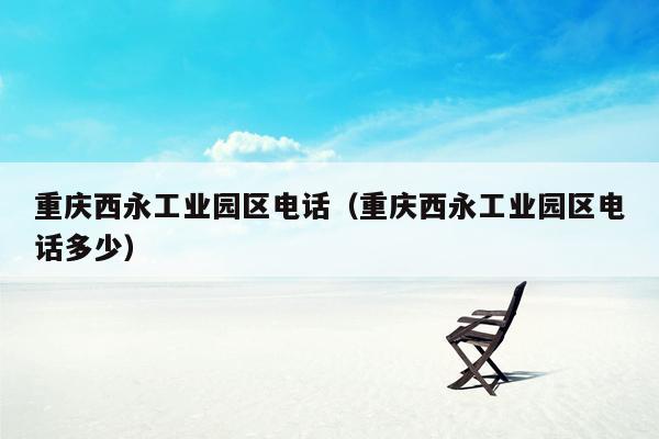 重庆西永工业园区电话（重庆西永工业园区电话多少）