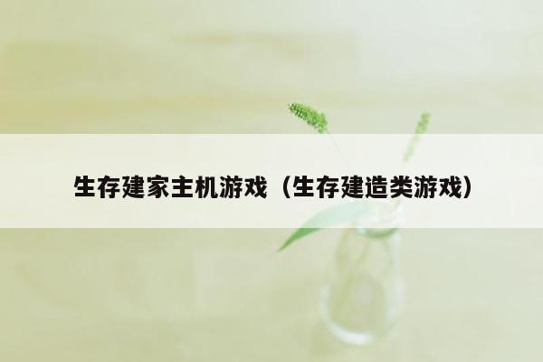 生存建家主机游戏（生存建造类游戏）