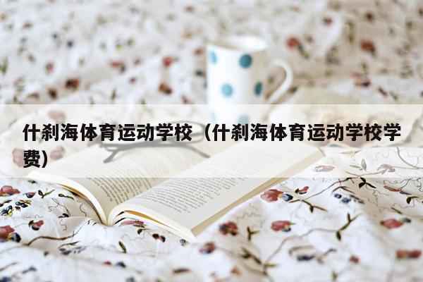 什刹海体育运动学校（什刹海体育运动学校学费）
