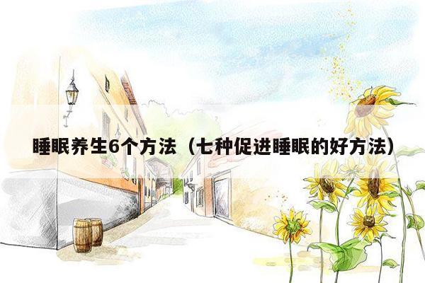 睡眠养生6个方法（七种促进睡眠的好方法）