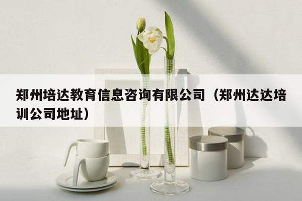 郑州培达教育信息咨询有限公司（郑州达达培训公司地址）