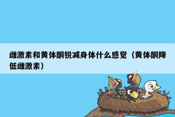 雌激素和黄体酮锐减身体什么感觉（黄体酮降低雌激素）