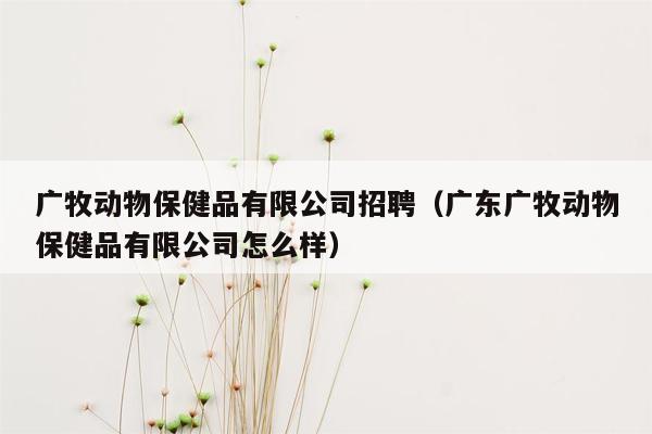 广牧动物保健品有限公司招聘（广东广牧动物保健品有限公司怎么样）