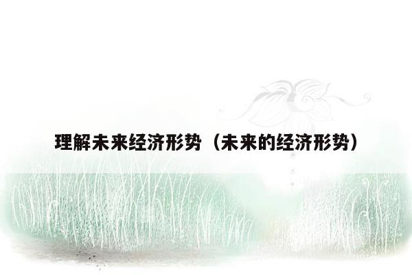 理解未来经济形势（未来的经济形势）