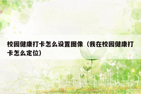 校园健康打卡怎么设置图像（我在校园健康打卡怎么定位）