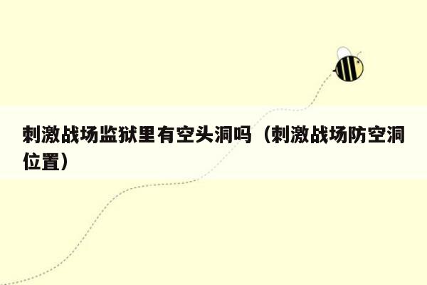 刺激战场监狱里有空头洞吗（刺激战场防空洞位置）
