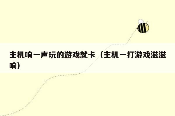 主机响一声玩的游戏就卡（主机一打游戏滋滋响）