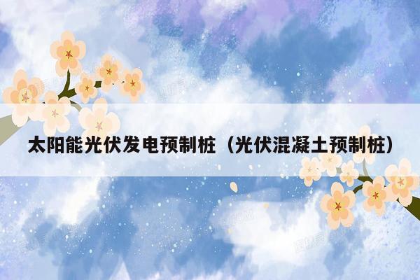 太阳能光伏发电预制桩（光伏混凝土预制桩）