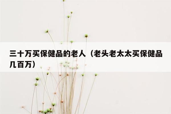 三十万买保健品的老人（老头老太太买保健品几百万）