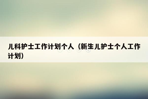 儿科护士工作计划个人（新生儿护士个人工作计划）